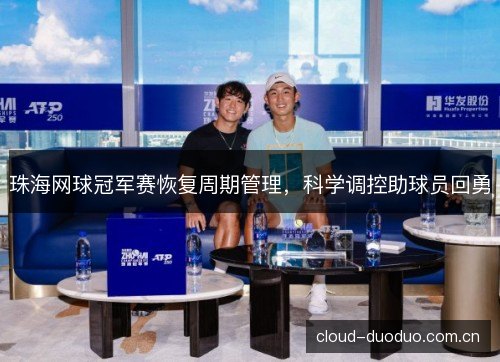 珠海网球冠军赛恢复周期管理，科学调控助球员回勇