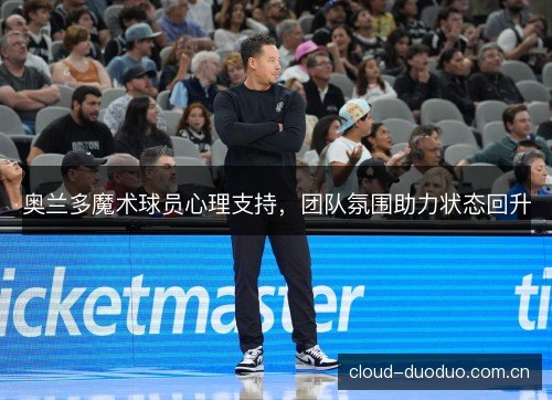 奥兰多魔术球员心理支持，团队氛围助力状态回升