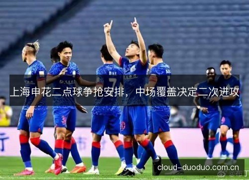 上海申花二点球争抢安排，中场覆盖决定二次进攻