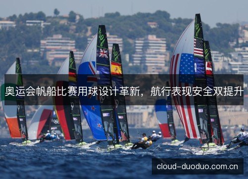 奥运会帆船比赛用球设计革新，航行表现安全双提升